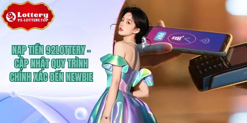 Nạp Tiền 92Lottery - Cập Nhật Quy Trình Chính Xác Đến Newbie