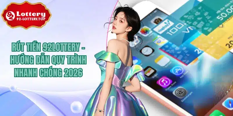 Rút Tiền 92Lottery - Hướng Dẫn Quy Trình Nhanh Chóng 2026